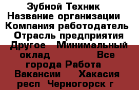 Зубной Техник › Название организации ­ Компания-работодатель › Отрасль предприятия ­ Другое › Минимальный оклад ­ 100 000 - Все города Работа » Вакансии   . Хакасия респ.,Черногорск г.